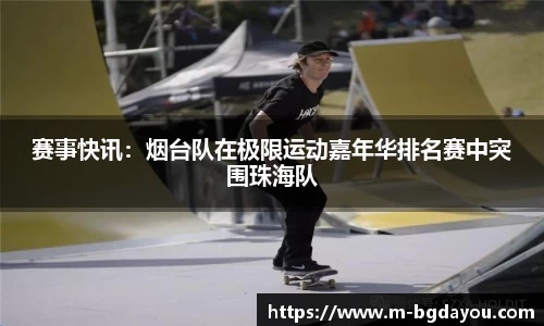 赛事快讯：烟台队在极限运动嘉年华排名赛中突围珠海队