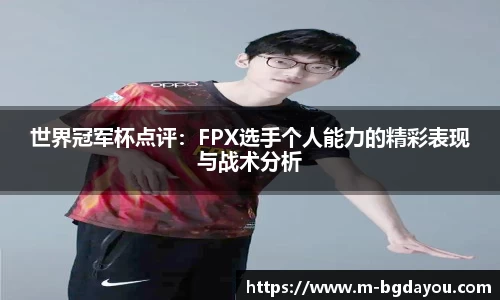 世界冠军杯点评：FPX选手个人能力的精彩表现与战术分析